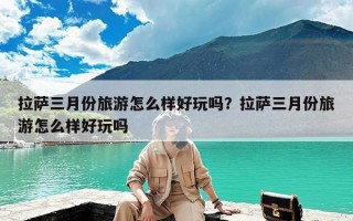 拉萨三月份旅游怎么样好玩吗？拉萨三月份旅游怎么样好玩吗