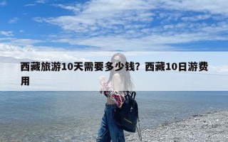 西藏旅游10天需要多少钱？西藏10日游费用