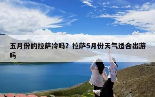 五月份的拉萨冷吗？拉萨5月份天气适合出游吗