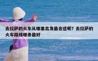 去拉萨的火车从哪里出发最合适呢？去拉萨的火车路线哪条最好