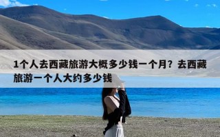 1个人去西藏旅游大概多少钱一个月？去西藏旅游一个人大约多少钱