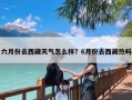 六月份去西藏天气怎么样？6月份去西藏热吗