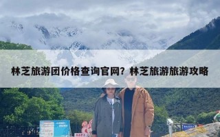 林芝旅游团价格查询官网？林芝旅游旅游攻略