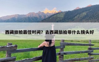 西藏旅拍最佳时间？去西藏旅拍带什么镜头好