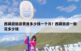 西藏游旅游费用多少钱一个月？西藏旅游一般花多少钱