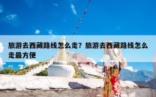 旅游去西藏路线怎么走？旅游去西藏路线怎么走最方便