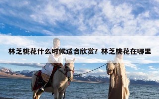 林芝桃花什么时候适合欣赏？林芝桃花在哪里