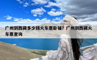 广州到西藏多少钱火车票卧铺？广州到西藏火车票查询