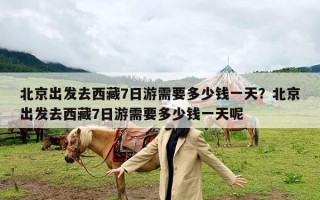 北京出发去西藏7日游需要多少钱一天？北京出发去西藏7日游需要多少钱一天呢