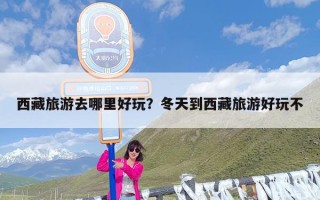 西藏旅游去哪里好玩？冬天到西藏旅游好玩不