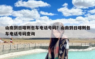 山南到日喀则包车电话号码？山南到日喀则包车电话号码查询