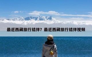 最近西藏旅行结伴？最近西藏旅行结伴视频