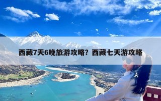 西藏7天6晚旅游攻略？西藏七天游攻略