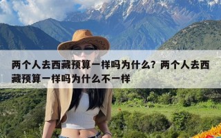 两个人去西藏预算一样吗为什么？两个人去西藏预算一样吗为什么不一样