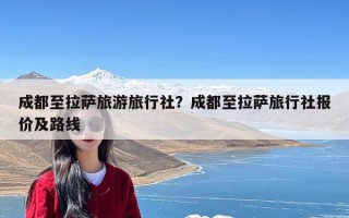 成都至拉萨旅游旅行社？成都至拉萨旅行社报价及路线