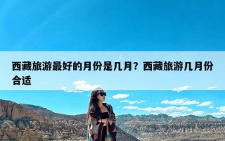 西藏旅游最好的月份是几月？西藏旅游几月份合适