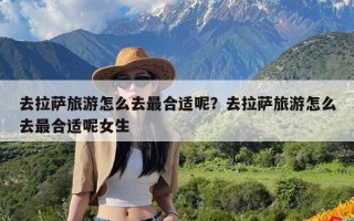 去拉萨旅游怎么去最合适呢？去拉萨旅游怎么去最合适呢女生