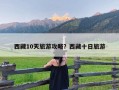 西藏10天旅游攻略？西藏十日旅游