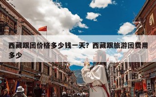 西藏跟团价格多少钱一天？西藏跟旅游团费用多少