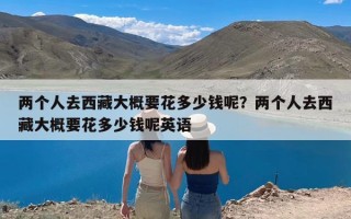 两个人去西藏大概要花多少钱呢？两个人去西藏大概要花多少钱呢英语