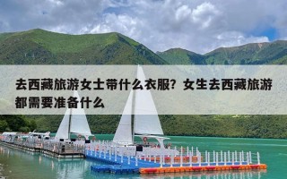 去西藏旅游女士带什么衣服？女生去西藏旅游都需要准备什么