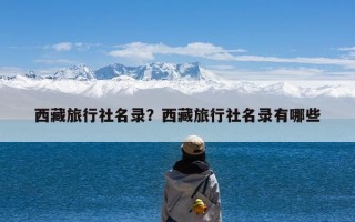 西藏旅行社名录？西藏旅行社名录有哪些