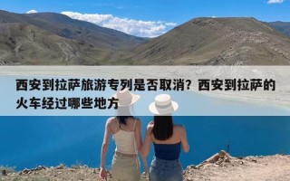 西安到拉萨旅游专列是否取消？西安到拉萨的火车经过哪些地方