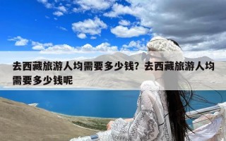 去西藏旅游人均需要多少钱？去西藏旅游人均需要多少钱呢