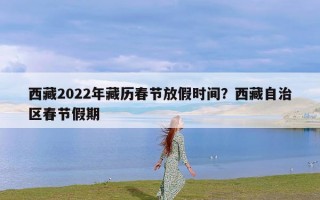 西藏2022年藏历春节放假时间？西藏自治区春节假期