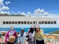 西藏旅游经费预算怎么写？拉萨旅游经费