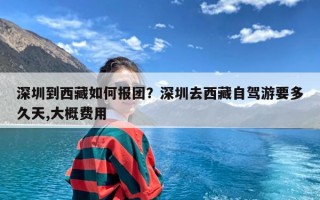 深圳到西藏如何报团？深圳去西藏自驾游要多久天,大概费用