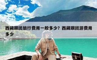 西藏跟团旅行费用一般多少？西藏跟团游费用多少