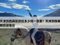 天津到西藏旅游团多少钱一张票？天津到西藏跟团游报价