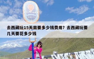 去西藏玩15天需要多少钱费用？去西藏玩要几天要花多少钱