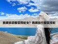 西藏旅游服装搭配女？西藏旅行服装搭配