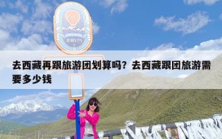 去西藏再跟旅游团划算吗？去西藏跟团旅游需要多少钱