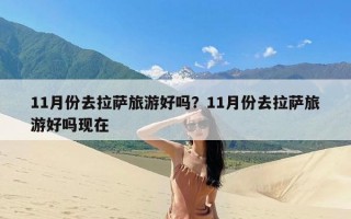 11月份去拉萨旅游好吗？11月份去拉萨旅游好吗现在