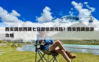 西安国旅西藏七日游旅游线路？西安西藏旅游攻略