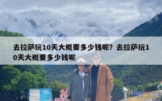 去拉萨玩10天大概要多少钱呢？去拉萨玩10天大概要多少钱呢