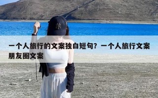 一个人旅行的文案独白短句？一个人旅行文案朋友圈文案