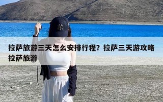 拉萨旅游三天怎么安排行程？拉萨三天游攻略拉萨旅游