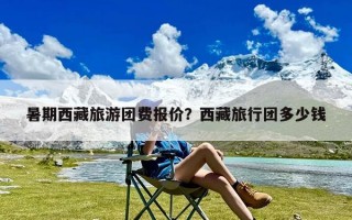 暑期西藏旅游团费报价？西藏旅行团多少钱