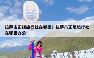 拉萨市正规旅行社在哪里？拉萨市正规旅行社在哪里办公