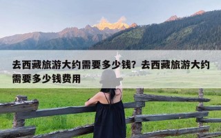 去西藏旅游大约需要多少钱？去西藏旅游大约需要多少钱费用