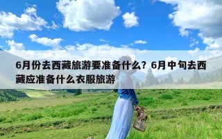 6月份去西藏旅游要准备什么？6月中旬去西藏应准备什么衣服旅游