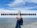 福建游玩攻略自助游？福建旅游攻略自助游