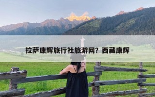 拉萨康辉旅行社旅游网？西藏康辉