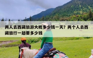 两人去西藏旅游大概多少钱一天？两个人去西藏旅行一趟要多少钱