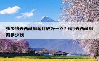 多少钱去西藏旅游比较好一点？6月去西藏旅游多少钱