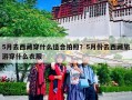 5月去西藏穿什么适合拍照？5月份去西藏旅游穿什么衣服